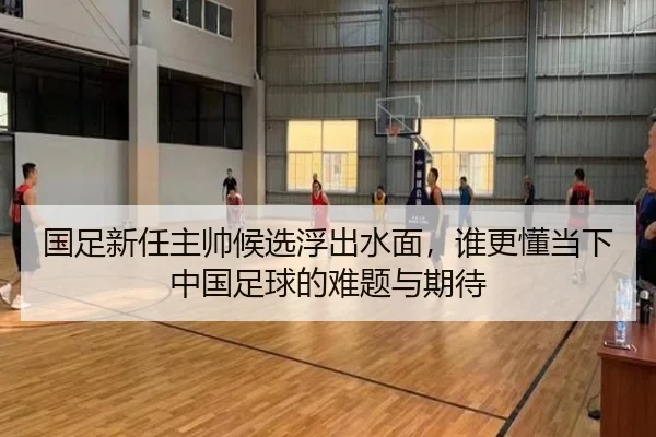 国足新任主帅候选浮出水面，谁更懂当下中国足球的难题与期待